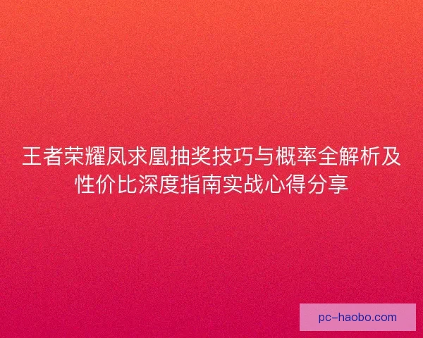 王者荣耀凤求凰抽奖技巧与概率全解析及性价比深度指南实战心得分享 王者荣耀凤求凰抽奖技巧与概率全解析及性价比深度指南实战心得分享