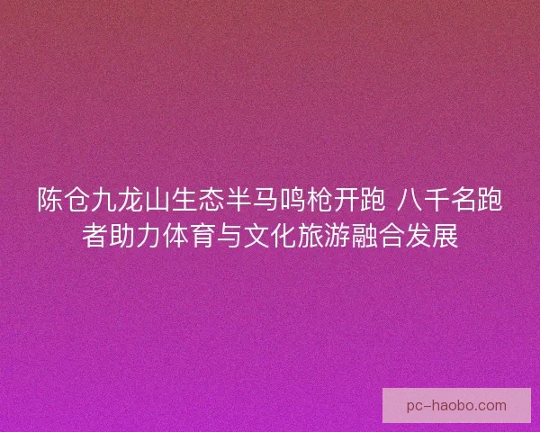 陈仓九龙山生态半马鸣枪开跑 八千名跑者助力体育与文化旅游融合发展 陈仓九龙山生态半马鸣枪开跑 八千名跑者助力体育与文化旅游融合发展
