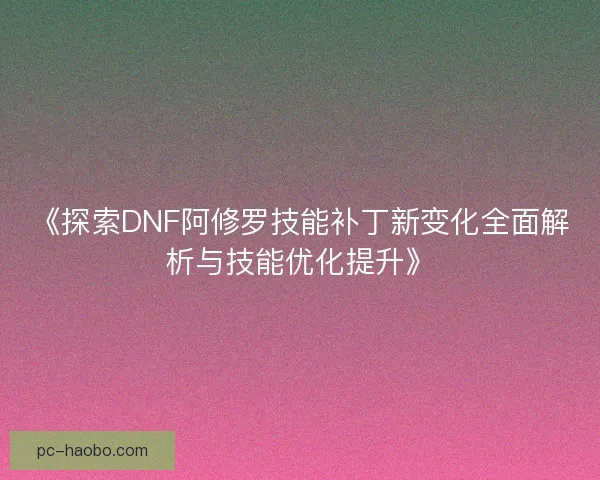 《探索DNF阿修罗技能补丁新变化全面解析与技能优化提升》