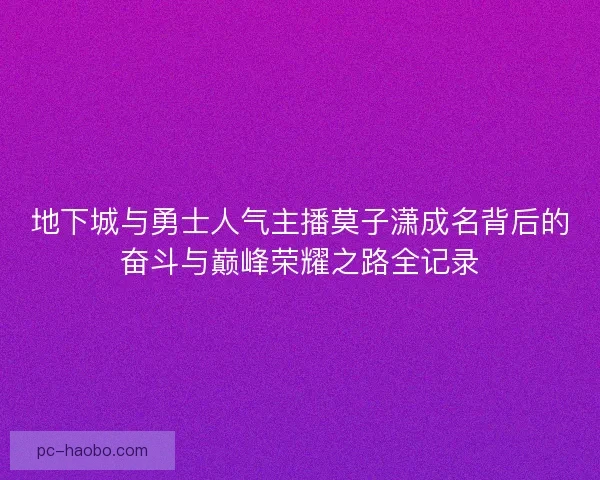 地下城与勇士人气主播莫子潇成名背后的奋斗与巅峰荣耀之路全记录 地下城与勇士人气主播莫子潇成名背后的奋斗与巅峰荣耀之路全记录