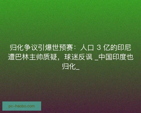 归化争议引爆世预赛：人口 3 亿的印尼遭巴林主帅质疑，球迷反讽 _中国印度也归化_