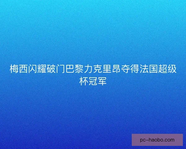 梅西闪耀破门巴黎力克里昂夺得法国超级杯冠军