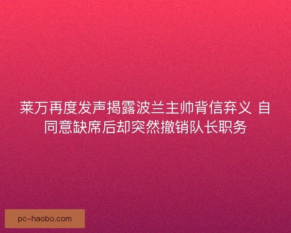 莱万再度发声揭露波兰主帅背信弃义 自同意缺席后却突然撤销队长职务