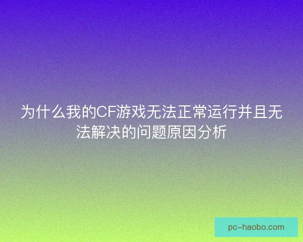 为什么我的CF游戏无法正常运行并且无法解决的问题原因分析