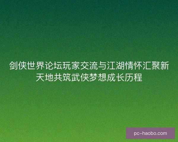 剑侠世界论坛玩家交流与江湖情怀汇聚新天地共筑武侠梦想成长历程