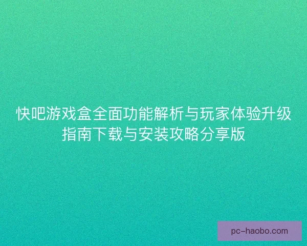 快吧游戏盒全面功能解析与玩家体验升级指南下载与安装攻略分享版