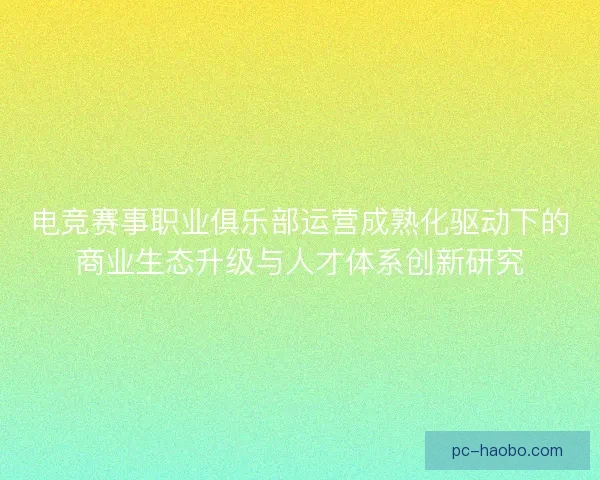 电竞赛事职业俱乐部运营成熟化驱动下的商业生态升级与人才体系创新研究
