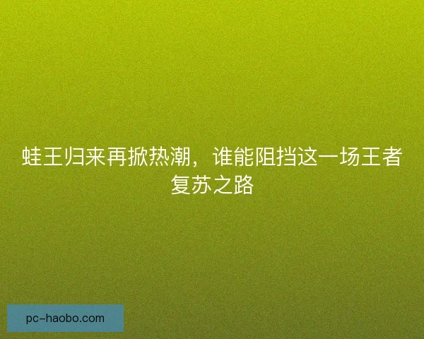 蛙王归来再掀热潮，谁能阻挡这一场王者复苏之路