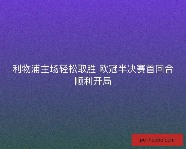 利物浦主场轻松取胜 欧冠半决赛首回合顺利开局 利物浦主场轻松取胜 欧冠半决赛首回合顺利开局