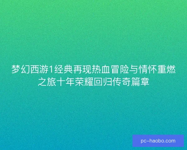 梦幻西游1经典再现热血冒险与情怀重燃之旅十年荣耀回归传奇篇章