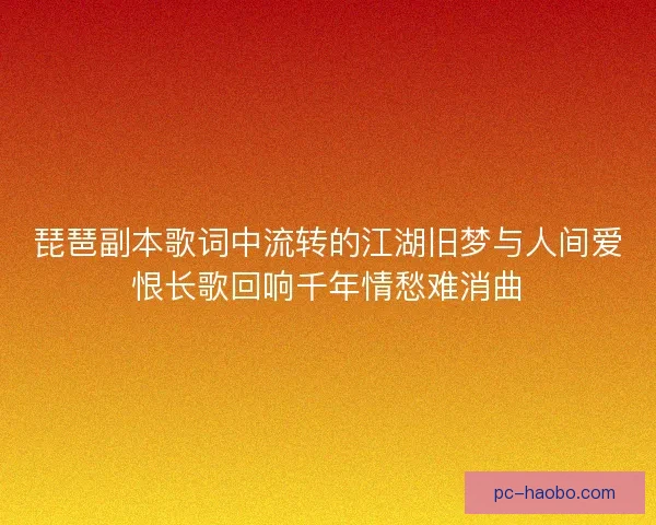 琵琶副本歌词中流转的江湖旧梦与人间爱恨长歌回响千年情愁难消曲
