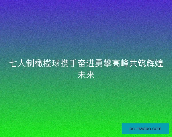 七人制橄榄球携手奋进勇攀高峰共筑辉煌未来 七人制橄榄球携手奋进勇攀高峰共筑辉煌未来